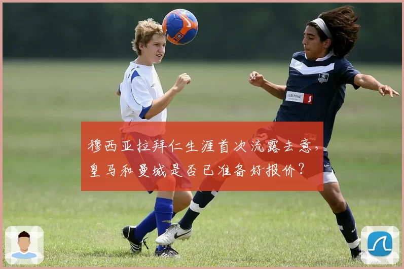 穆西亚拉拜仁生涯首次流露去意，皇马和曼城是否已准备好报价？