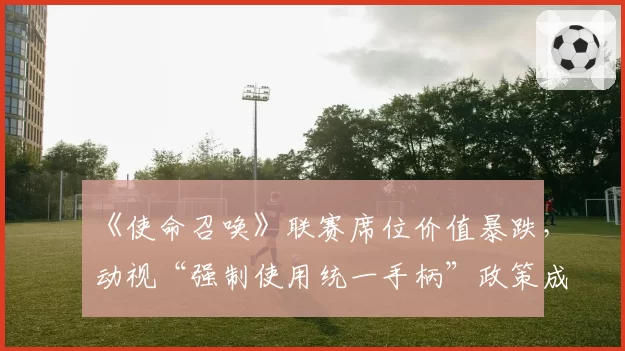 《使命召唤》联赛席位价值暴跌，动视“强制使用统一手柄”政策成导火索