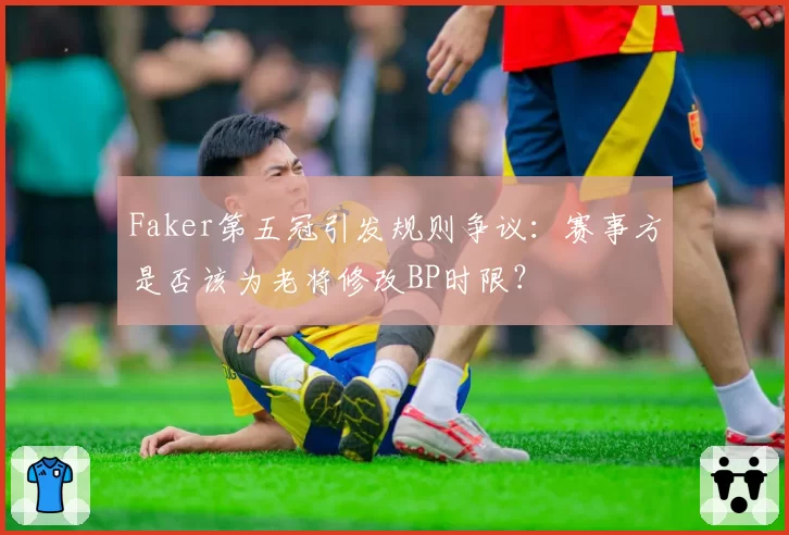 Faker第五冠引发规则争议:赛事方是否该为老将修改BP时限?