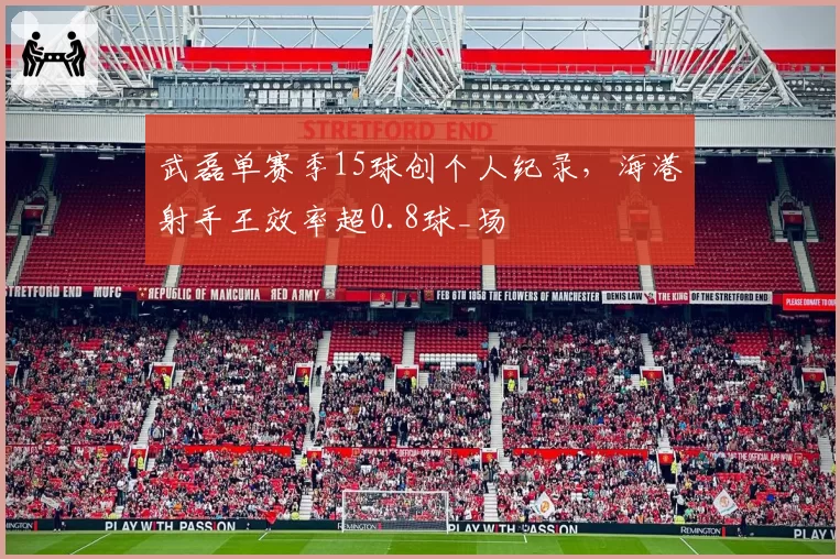 武磊单赛季15球创个人纪录,海港射手王效率超0.8球_场