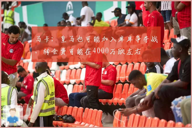马卡：皇马也可能加入库库争夺战，转会费可能在4000万欧左右