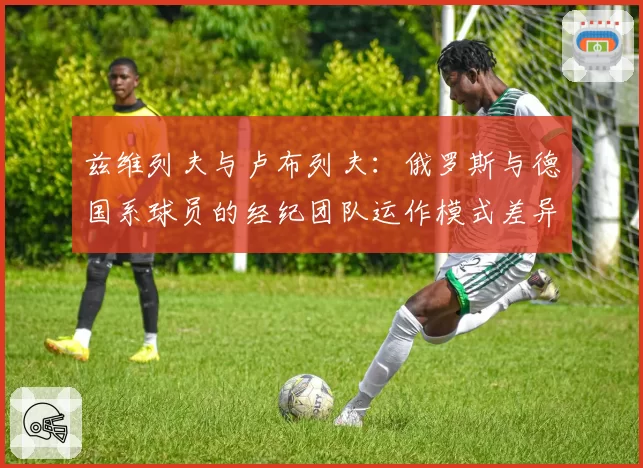 兹维列夫与卢布列夫：俄罗斯与德国系球员的经纪团队运作模式差异