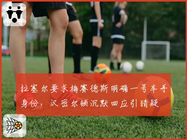 拉塞尔要求梅赛德斯明确一号车手身份，汉密尔顿沉默回应引猜疑