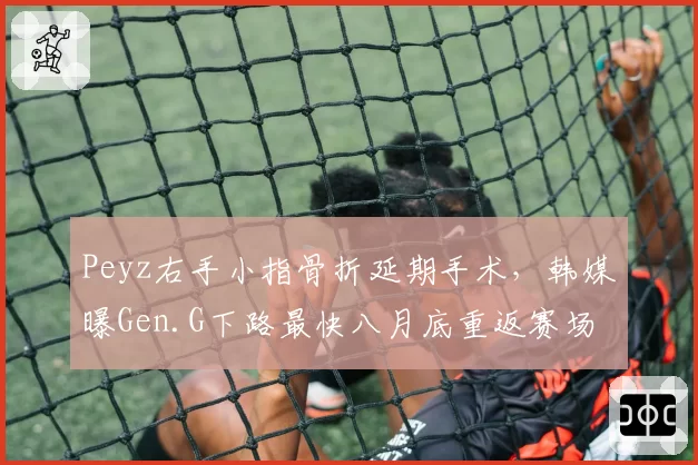 Peyz右手小指骨折延期手术，韩媒曝Gen.G下路最快八月底重返赛场