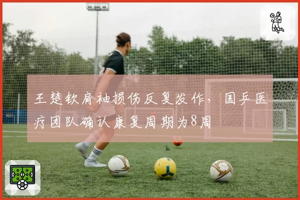 王楚钦肩袖损伤反复发作，国乒医疗团队确认康复周期为8周