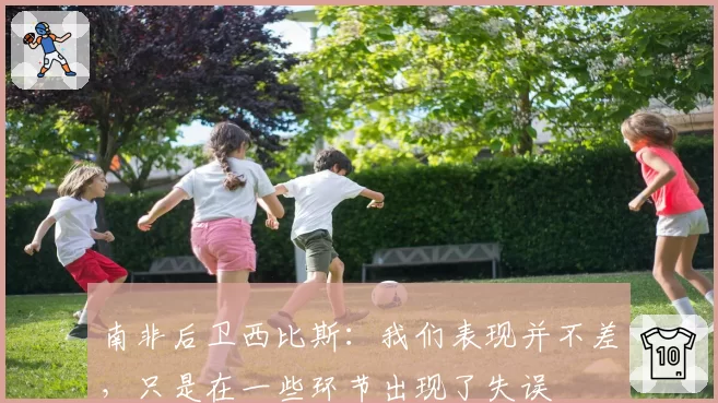 南非后卫西比斯：我们表现并不差，只是在一些环节出现了失误