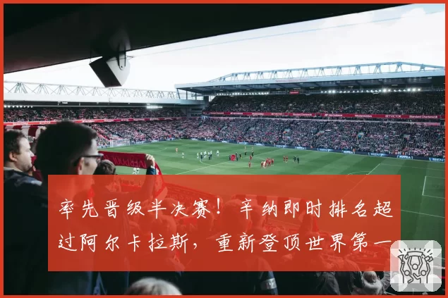 率先晋级半决赛!辛纳即时排名超过阿尔卡拉斯,重新登顶世界第一