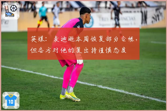 英媒：麦迪逊本周恢复部分合练，但各方对他的复出持谨慎态度