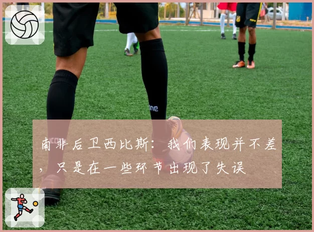 南非后卫西比斯：我们表现并不差，只是在一些环节出现了失误