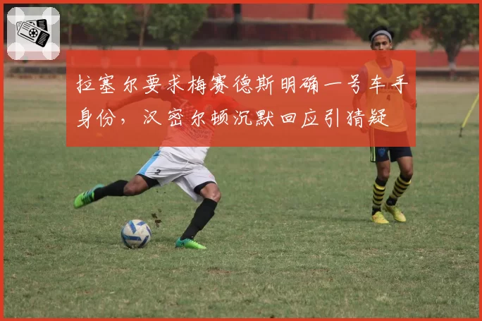 拉塞尔要求梅赛德斯明确一号车手身份，汉密尔顿沉默回应引猜疑