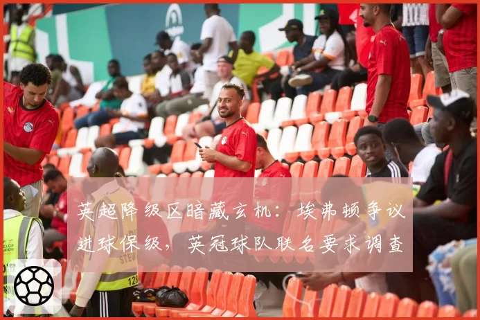 英超降级区暗藏玄机：埃弗顿争议进球保级，英冠球队联名要求调查