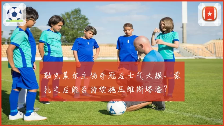 勒克莱尔主场夺冠后士气大振，蒙扎之后能否持续施压维斯塔潘？