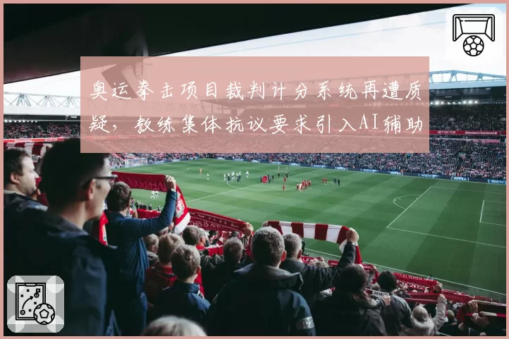奥运拳击项目裁判计分系统再遭质疑,教练集体抗议要求引入AI辅助