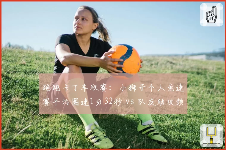 跑跑卡丁车联赛：小狮子个人竞速赛平均圈速1分32秒 vs 队友助攻频率