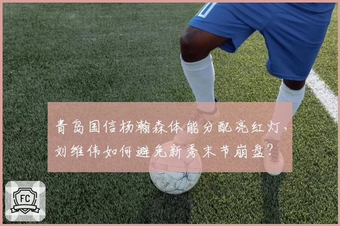 青岛国信杨瀚森体能分配亮红灯，刘维伟如何避免新秀末节崩盘？