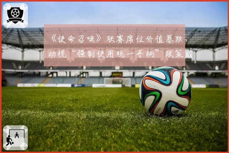 《使命召唤》联赛席位价值暴跌，动视“强制使用统一手柄”政策成导火索
