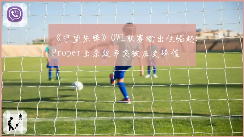 《守望先锋》OWL联赛输出位崛起：Proper击杀效率突破历史峰值
