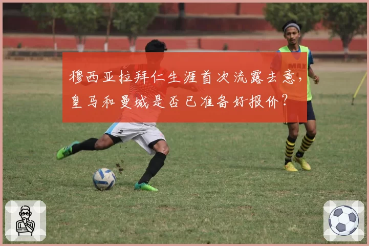 穆西亚拉拜仁生涯首次流露去意，皇马和曼城是否已准备好报价？