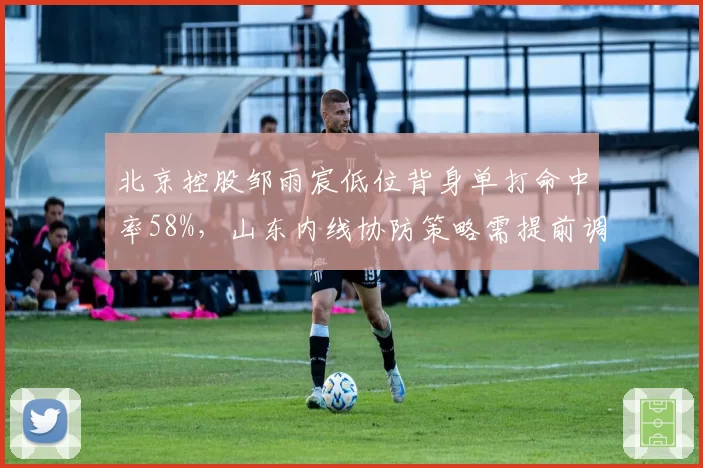 北京控股邹雨宸低位背身单打命中率58%，山东内线协防策略需提前调整