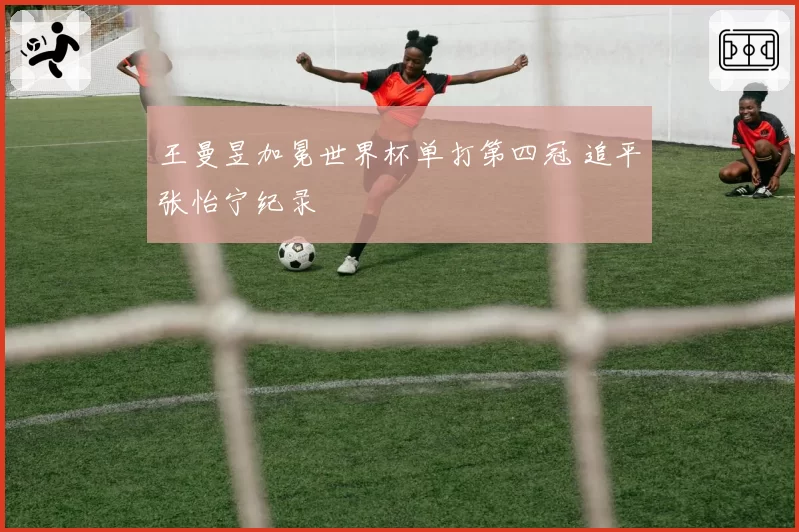 王曼昱加冕世界杯单打第四冠 追平张怡宁纪录