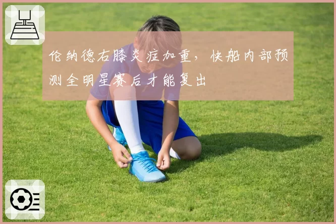 伦纳德右膝炎症加重,快船内部预测全明星赛后才能复出