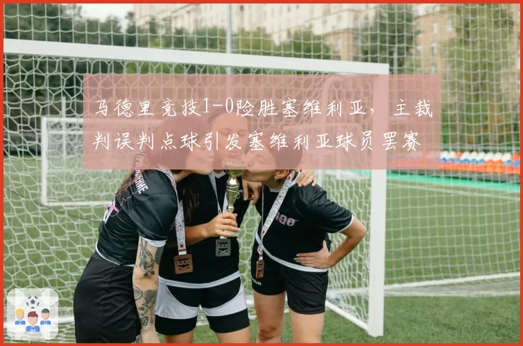 马德里竞技1-0险胜塞维利亚，主裁判误判点球引发塞维利亚球员罢赛抗议