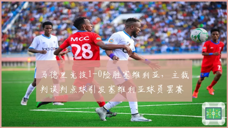 马德里竞技1-0险胜塞维利亚，主裁判误判点球引发塞维利亚球员罢赛抗议