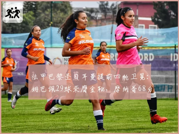 法甲巴黎圣日耳曼提前四轮卫冕：姆巴佩29球荣膺金靴，摩纳哥68分稳居次席
