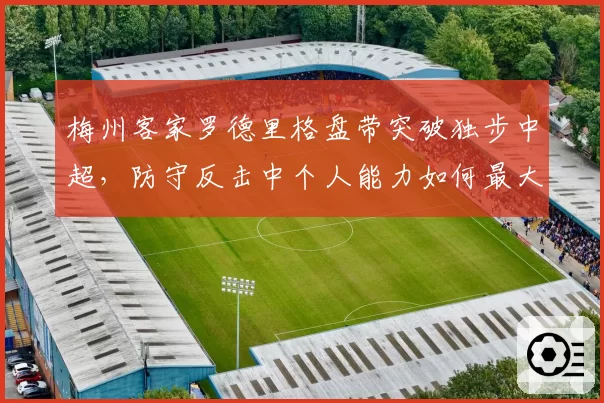 梅州客家罗德里格盘带突破独步中超，防守反击中个人能力如何最大化
