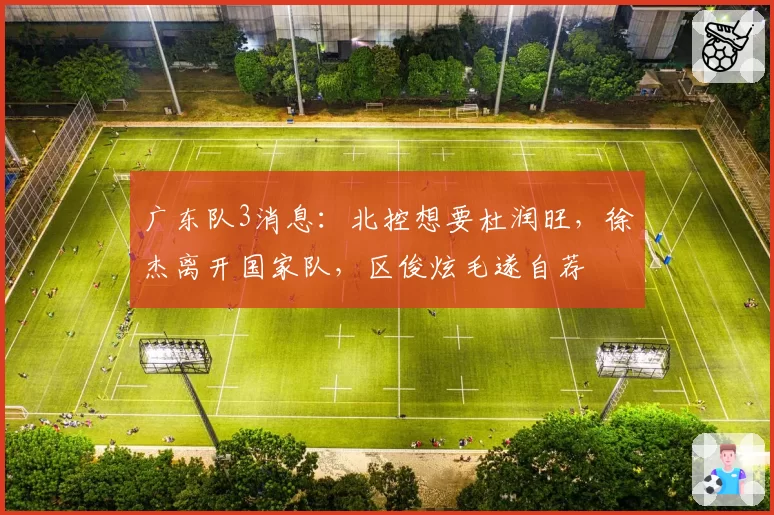 广东队3消息：北控想要杜润旺，徐杰离开国家队，区俊炫毛遂自荐