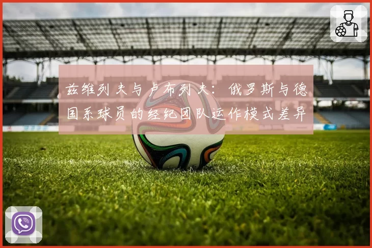 兹维列夫与卢布列夫：俄罗斯与德国系球员的经纪团队运作模式差异