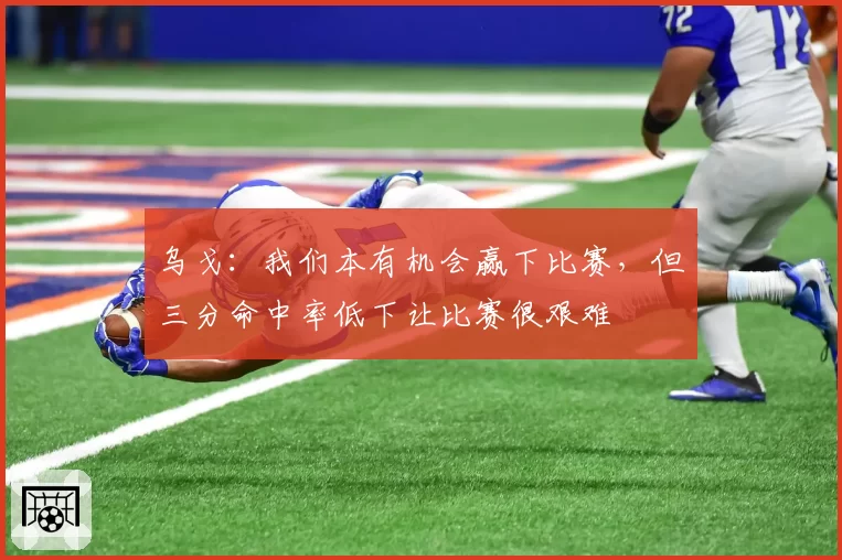 乌戈：我们本有机会赢下比赛，但三分命中率低下让比赛很艰难