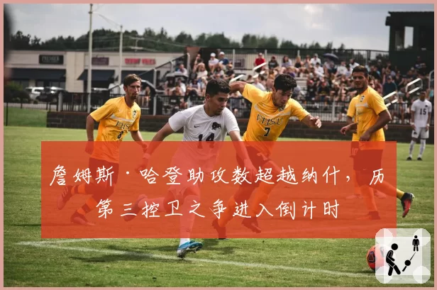 詹姆斯·哈登助攻数超越纳什，历史第三控卫之争进入倒计时