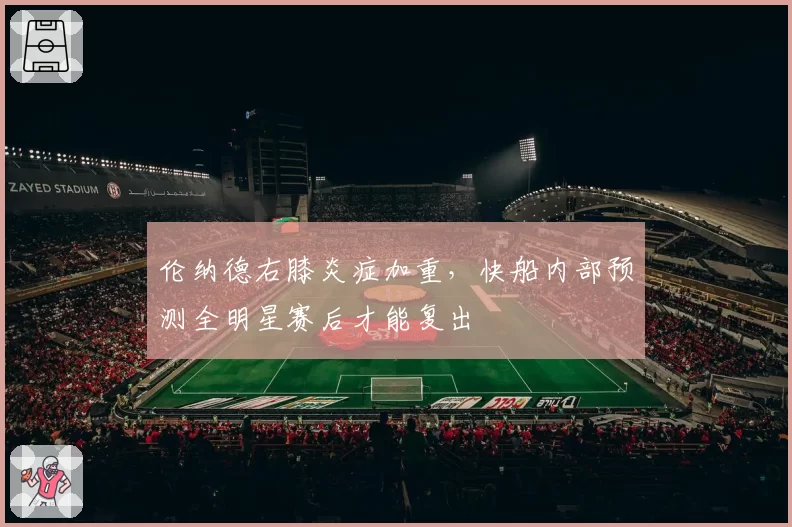 伦纳德右膝炎症加重,快船内部预测全明星赛后才能复出