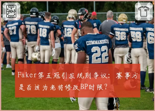 Faker第五冠引发规则争议：赛事方是否该为老将修改BP时限？
