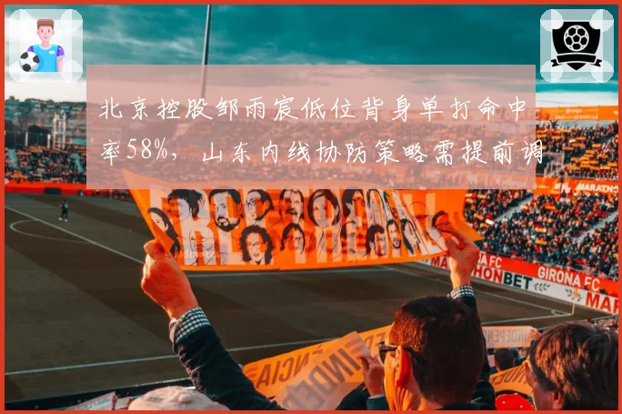 北京控股邹雨宸低位背身单打命中率58%，山东内线协防策略需提前调整