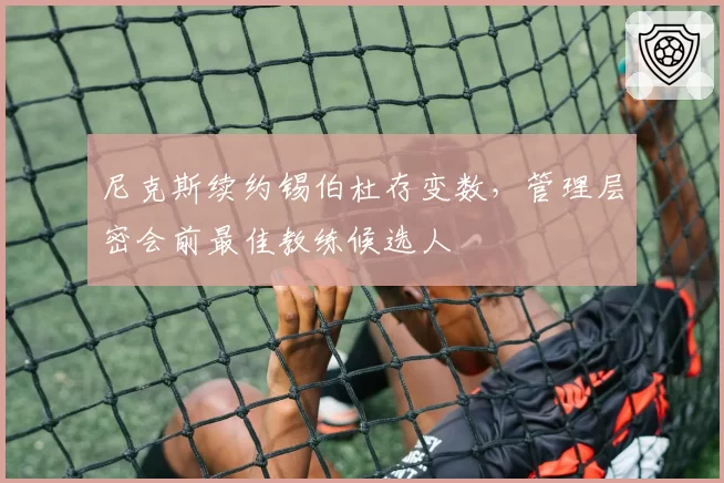尼克斯续约锡伯杜存变数，管理层密会前最佳教练候选人