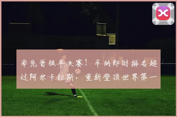 率先晋级半决赛!辛纳即时排名超过阿尔卡拉斯,重新登顶世界第一