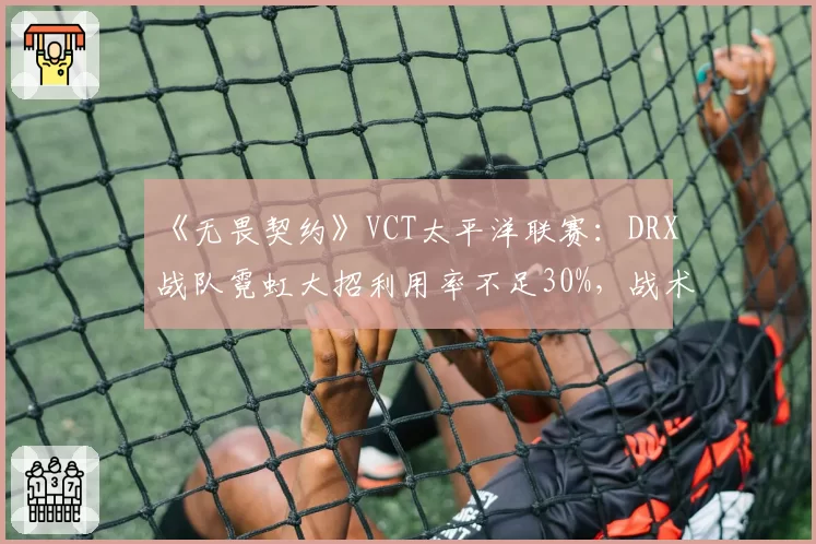 《无畏契约》VCT太平洋联赛:DRX战队霓虹大招利用率不足30%,战术研发落后遭炮轰