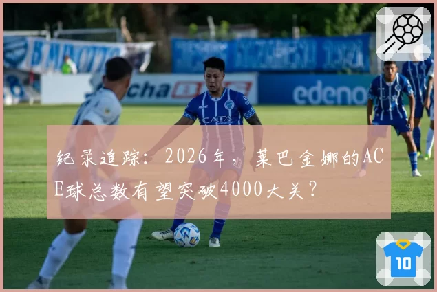 纪录追踪：2026年，莱巴金娜的ACE球总数有望突破4000大关？