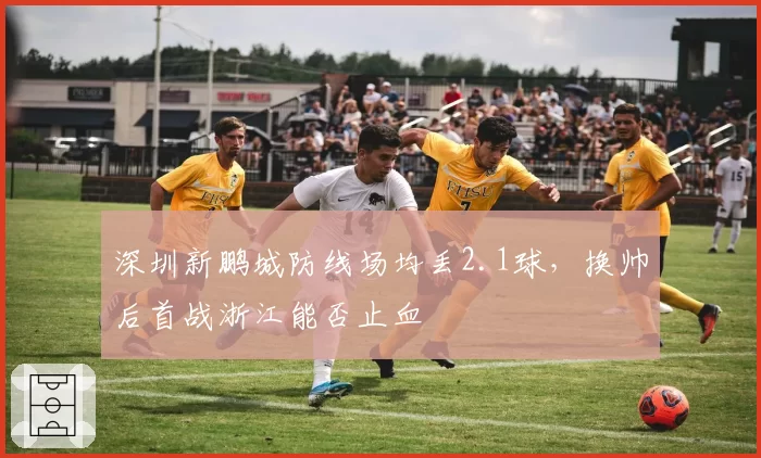 深圳新鹏城防线场均丢2.1球，换帅后首战浙江能否止血