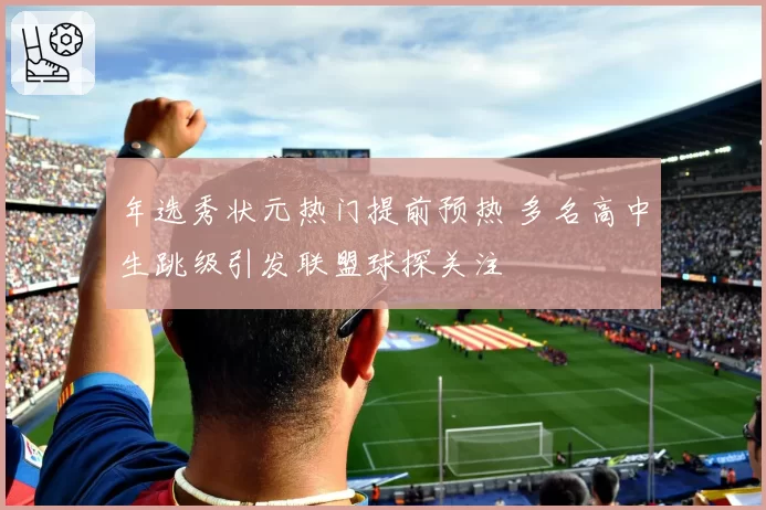 年选秀状元热门提前预热 多名高中生跳级引发联盟球探关注