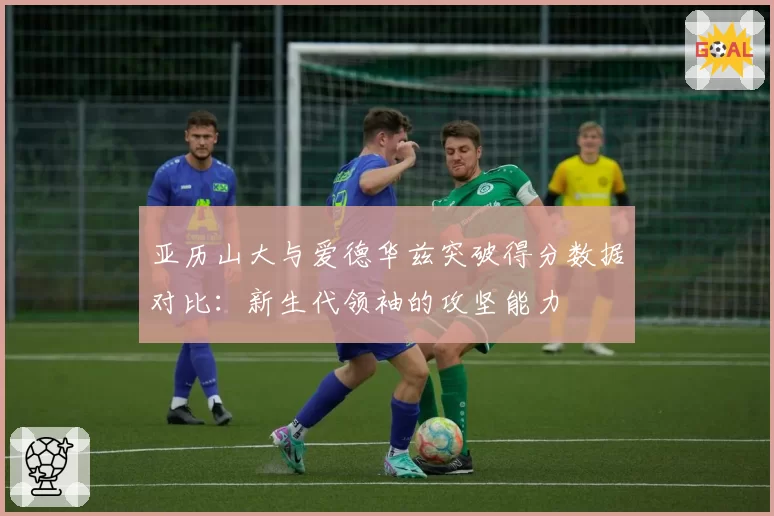 亚历山大与爱德华兹突破得分数据对比：新生代领袖的攻坚能力