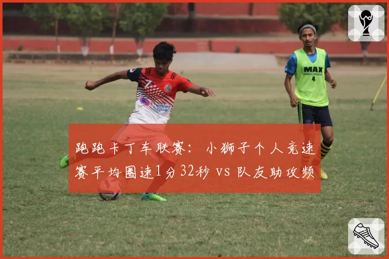 跑跑卡丁车联赛：小狮子个人竞速赛平均圈速1分32秒 vs 队友助攻频率