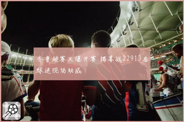 齐鲁超赛火爆开赛 揭幕战22913名球迷现场助威