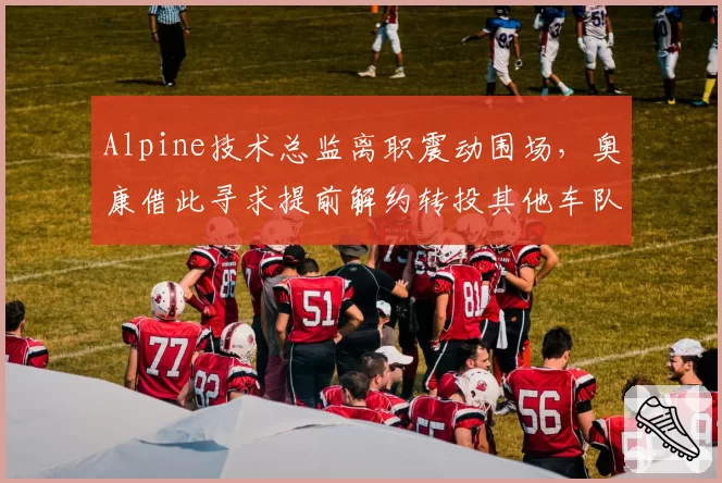 Alpine技术总监离职震动围场,奥康借此寻求提前解约转投其他车队